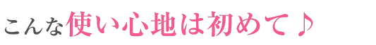 こんな使い心地は初めて