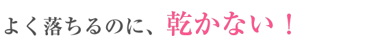 よく落ちるのに乾かない!