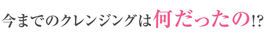 今までのクレンジングは何だったの!?