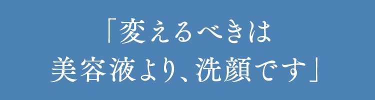 「変えるべきは美容液より、洗顔です」