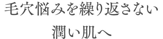 毛穴悩みを繰り返さない潤い肌へ