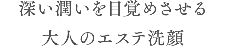 深い潤いを目覚めさせる大人のエステ洗顔