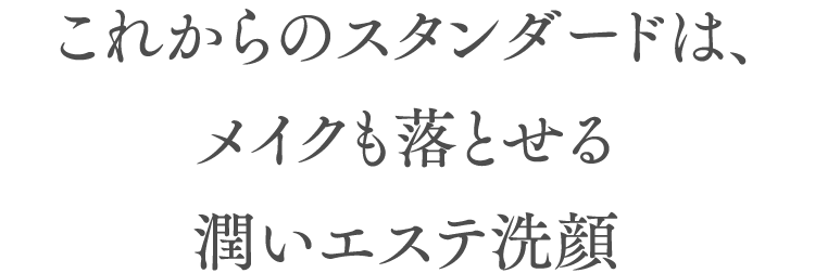 これからのスタンダードは、メイクも落とせる潤いエステ洗顔