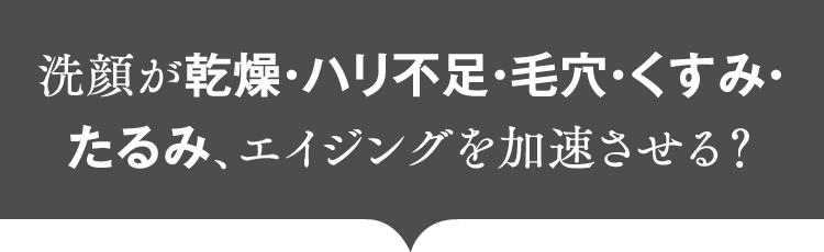 洗顔が乾燥・ハリ不足・毛穴・くすみ・たるみ、エイジングを加速させる？