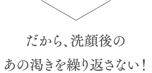 だから、洗顔後のあの渇きを繰り返さない！