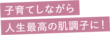 子育てしながら人生最高の肌調子に！