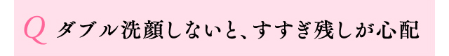 Q ダブル洗顔しないと、すすぎ残しが心配