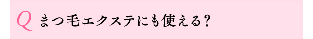 Q まつ毛エクステにも使える？