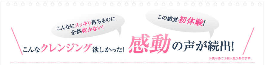 「こんなにスッキリ落ちるのに全然乾かない！」「この感覚初体験！」こんなクレンジング欲しかった！感動の声が続出！