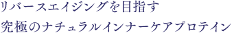 リバースエイジングを目指す究極のナチュラルインナーケアプロテイン