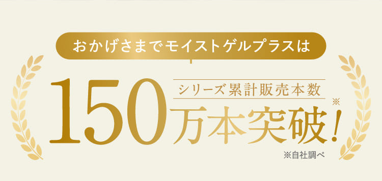 おかげさまでモイストゲルプラスはシリーズ累計販売本数150万本突破！