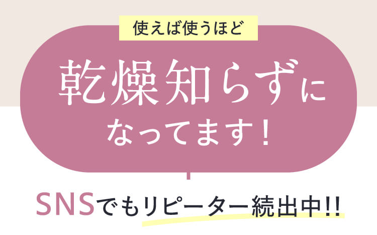 使えば使うほど乾燥知らずになってます！SNSでもリピーター続出中！！