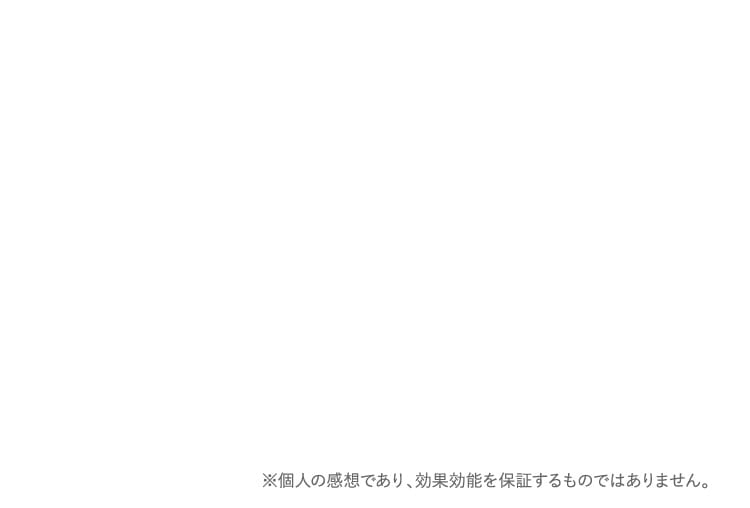 ※個人の感想であり、効果効能を保証するものではありません。